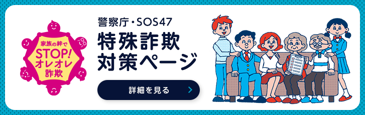 家族の絆でSTOP!オレオレ詐欺。警察庁・SOS47 特殊詐欺対策ページ。詳細を見る。