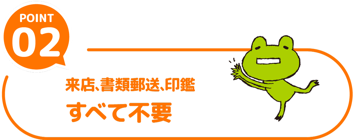 POINT02 来店、書類郵送、印鑑すべて不要