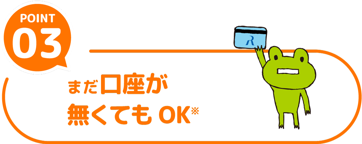 POINT03 まだ口座が無くてもOK※