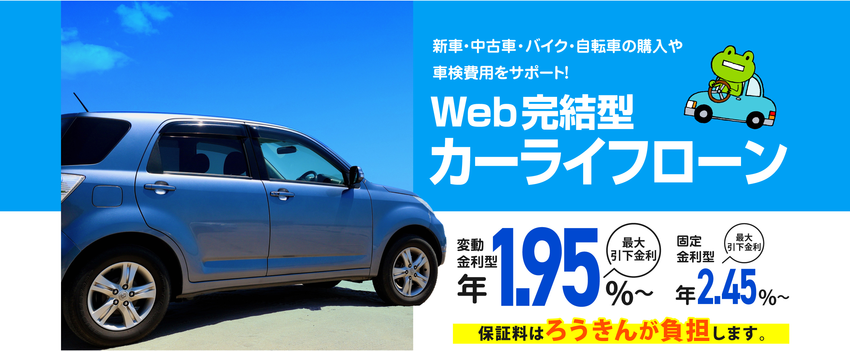 カーライフローンキャンペーン実施中！！ 新車・中古車・バイク・自転車の購入や車検費用をサポート！Web完結型カーライフローン 変動金利型 最大引下金利 年1.95%〜　固定金利型 最大引下金利 年2.15%〜 保証料はろうきんが負担します。