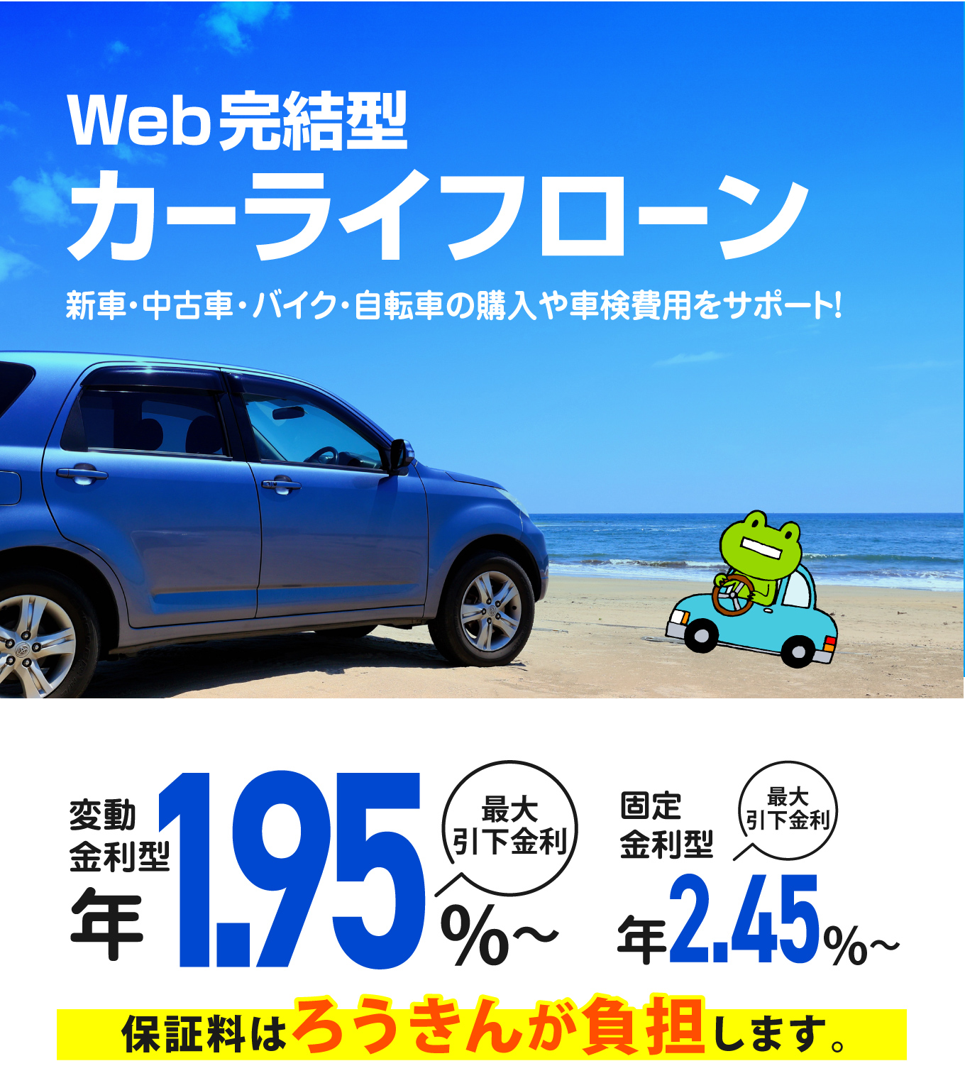 カーライフローンキャンペーン実施中！！ 新車・中古車・バイク・自転車の購入や車検費用をサポート！Web完結型カーライフローン 変動金利型 最大引下金利 年1.95%〜　固定金利型 最大引下金利 年2.15%〜 保証料はろうきんが負担します。