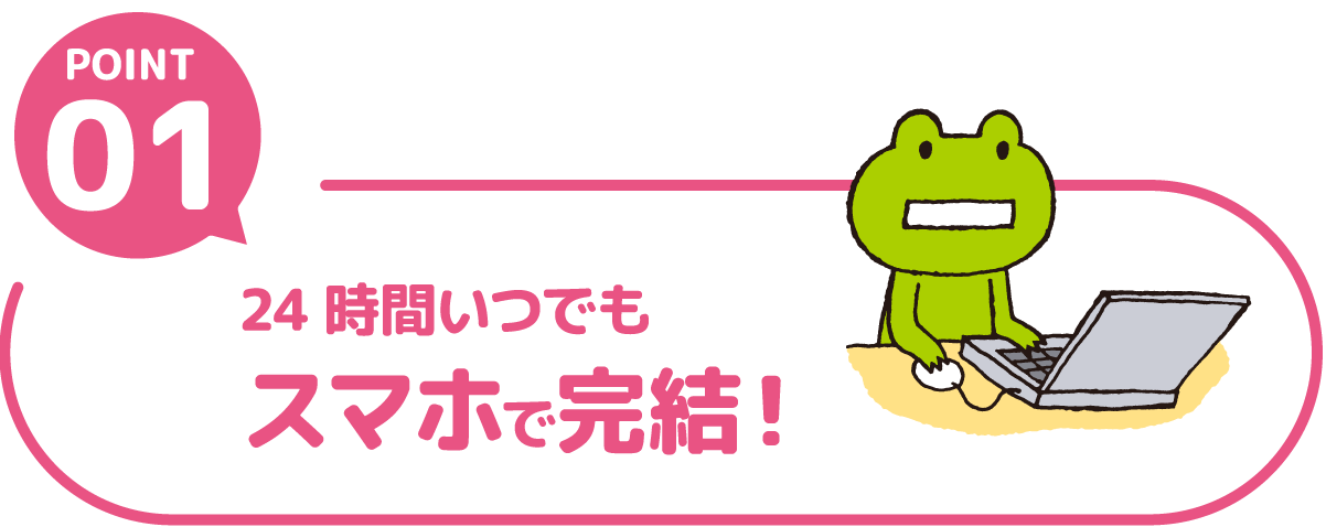 POINT01 24時間いつでもスマホで完結！