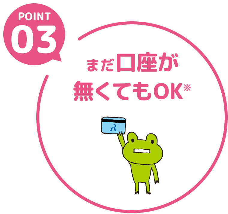 POINT03 まだ口座が無くてもOK※