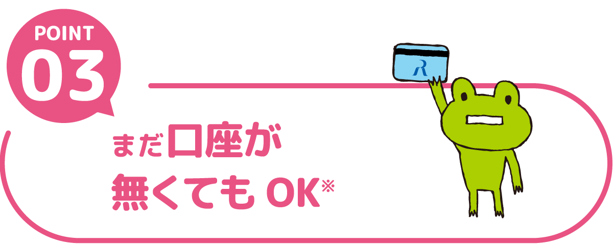 POINT03 まだ口座が無くてもOK※