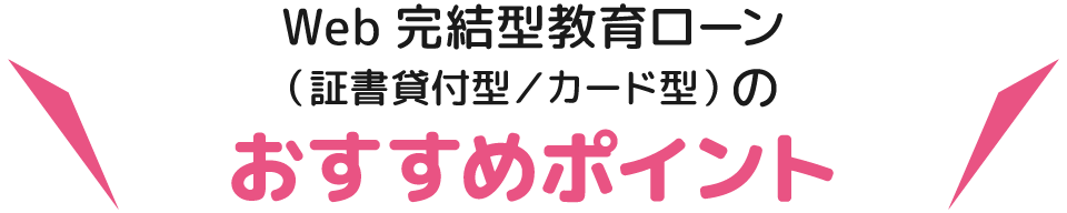 Web完結型教育ローン（証書貸付型／カード型）のおすすめポイント