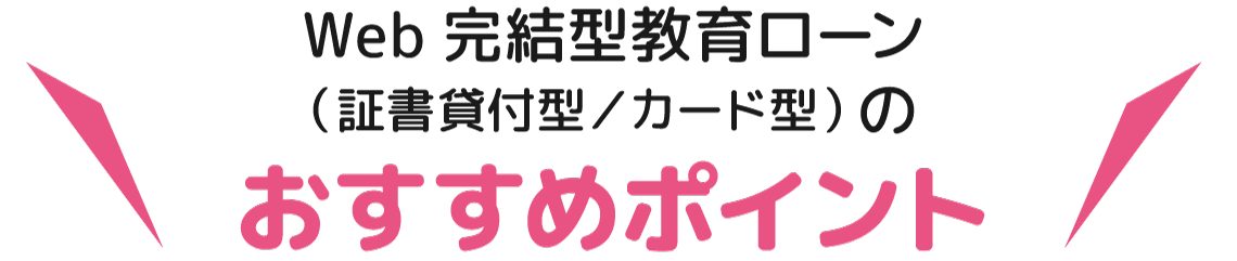 Web完結型教育ローン（証書貸付型／カード型）のおすすめポイント